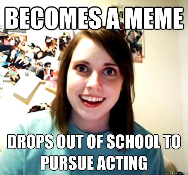 Becomes a meme Drops out of school to
pursue acting - Becomes a meme Drops out of school to
pursue acting  Overly Attached Girlfriend