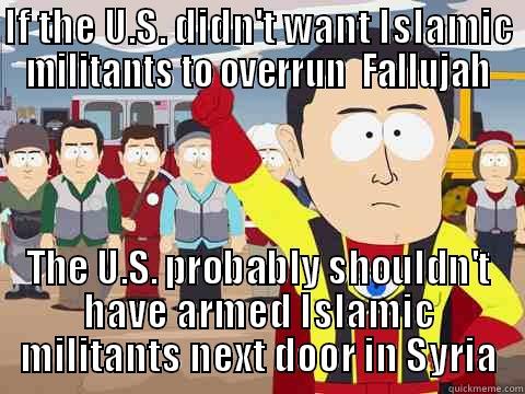 fallujah lol - IF THE U.S. DIDN'T WANT ISLAMIC MILITANTS TO OVERRUN  FALLUJAH THE U.S. PROBABLY SHOULDN'T HAVE ARMED ISLAMIC MILITANTS NEXT DOOR IN SYRIA Captain Hindsight