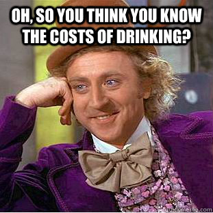 Oh, so you think you know the costs of drinking?  - Oh, so you think you know the costs of drinking?   Condescending Wonka