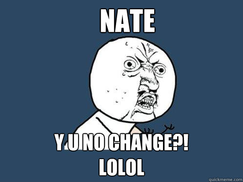 nate Y u no change?! 
lolol  Y U No