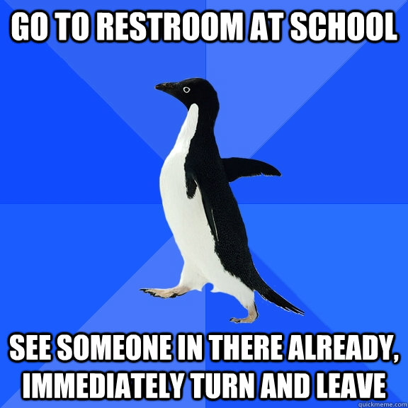 go to restroom at school see someone in there already, immediately turn and leave  Socially Awkward Penguin