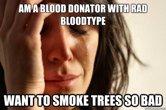 Am a blood donator with rad bloodtype Want to smoke trees so bad  First World Problems
