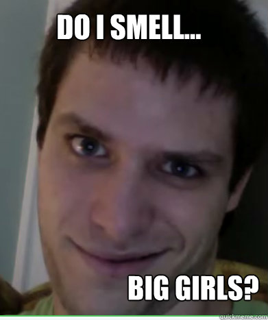 do i smell... BIG GIRLS? - do i smell... BIG GIRLS?  Al Rape