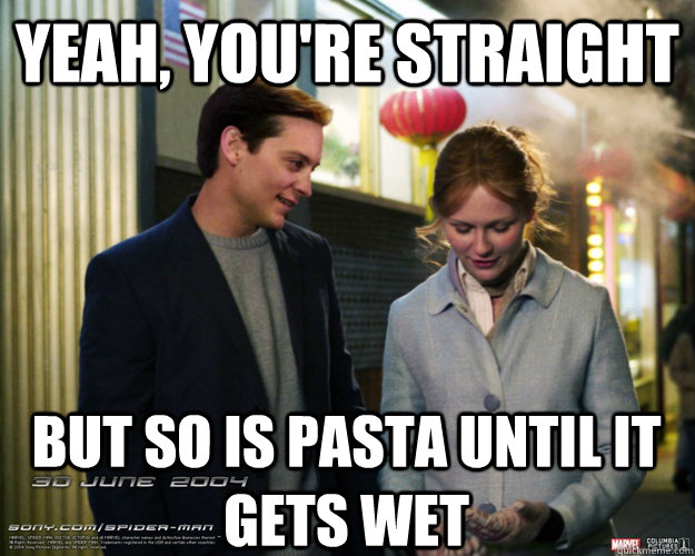 yeah, you're straight but so is pasta until it gets wet  