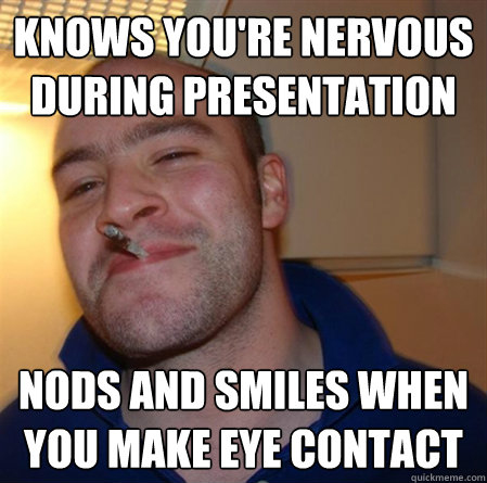 knows you're nervous during presentation nods and smiles when you make eye contact  