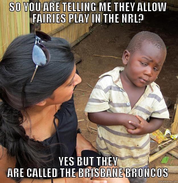 BRISBANE FAIRY BRONCOS NRL TEAM - SO YOU ARE TELLING ME THEY ALLOW FAIRIES PLAY IN THE NRL? YES BUT THEY ARE CALLED THE BRISBANE BRONCOS Skeptical Third World Child