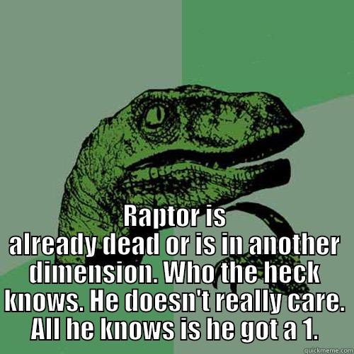  RAPTOR IS ALREADY DEAD OR IS IN ANOTHER DIMENSION. WHO THE HECK KNOWS. HE DOESN'T REALLY CARE. ALL HE KNOWS IS HE GOT A 1. Philosoraptor