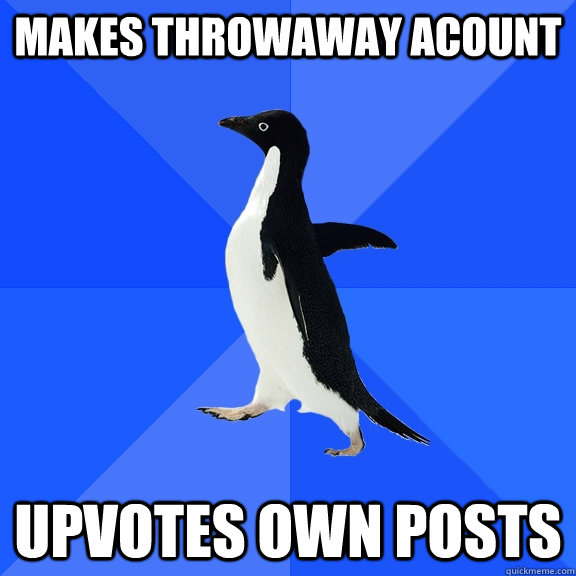 MAkes throwaway acount   upvotes own posts  Socially Awkward Penguin