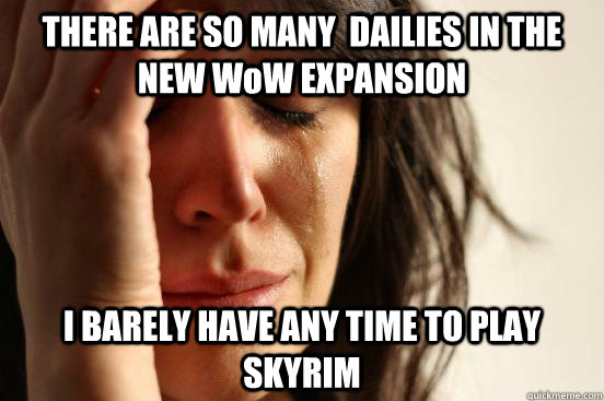 THERE ARE SO MANY  DAILIES IN THE NEW WoW EXPANSION I BARELY HAVE ANY TIME TO PLAY SKYRIM - THERE ARE SO MANY  DAILIES IN THE NEW WoW EXPANSION I BARELY HAVE ANY TIME TO PLAY SKYRIM  First World Problems