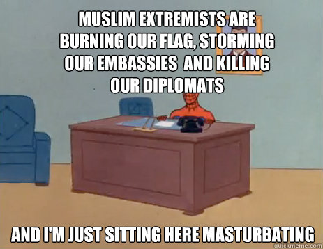 Muslim extremists are burning our flag, storming our embassies  and killing our diplomats And i'm just sitting here masturbating  masturbating spiderman