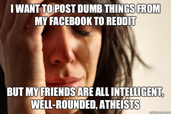 I want to post dumb things from my Facebook To Reddit But my friends are all intelligent, well-rounded, atheists   First World Problems