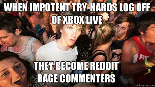 when impotent try-hards log off of XBOX Live they become reddit 
rage commenters  Sudden Clarity Clarence