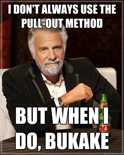 I don't always use the pull-out method But when I do, bukake  The Most Interesting Man In The World