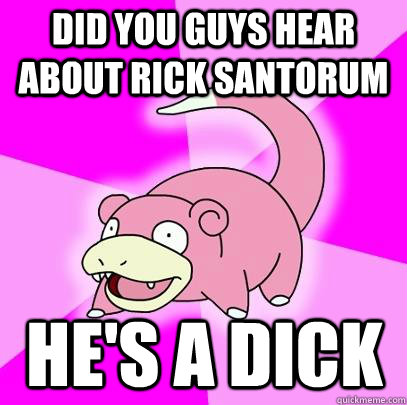 Did you guys hear about Rick Santorum he's a dick  Slowpoke