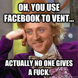 Oh, you use facebook to vent... Actually no one gives a fuck.  Condescending Wonka