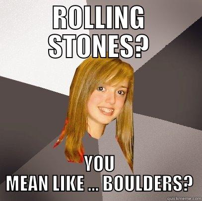 ROLLING STONES? YOU MEAN LIKE ... BOULDERS? Musically Oblivious 8th Grader