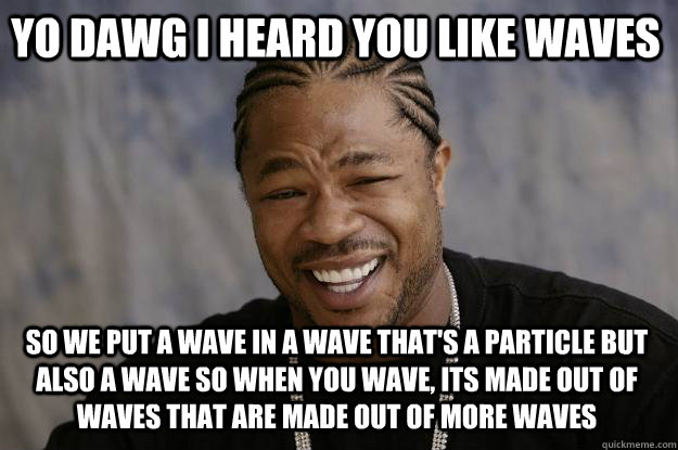 YO DAWG I HEARd you like waves so we put a wave in a wave that's a particle but also a wave so when you wave, its made out of waves that are made out of more waves - YO DAWG I HEARd you like waves so we put a wave in a wave that's a particle but also a wave so when you wave, its made out of waves that are made out of more waves  Xzibit meme