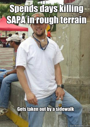 Spends days killing SAPA in rough terrain  Gets taken out by a sidewalk  