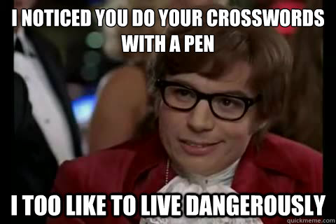 I noticed you do your crosswords with a pen i too like to live dangerously  Dangerously - Austin Powers