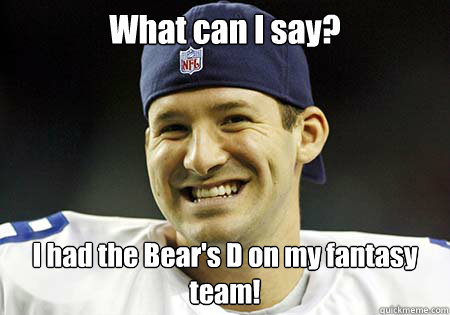 What can I say? I had the Bear's D on my fantasy team!   - What can I say? I had the Bear's D on my fantasy team!    Tony Romo
