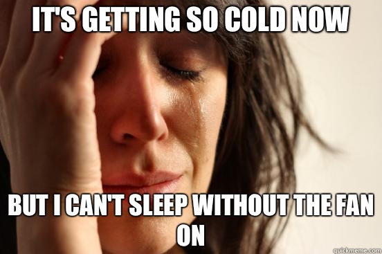 It's getting so cold now But I can't sleep without the fan on  First World Problems
