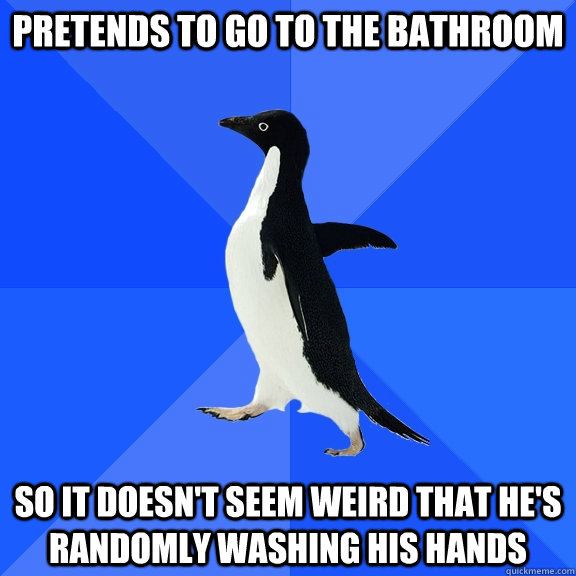 Pretends to go to the bathroom So it doesn't seem weird that he's randomly washing his hands  Socially Awkward Penguin