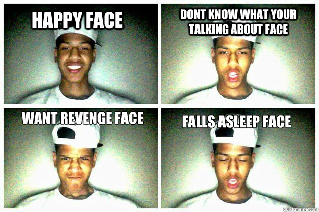 Happy Face Dont know what your talking about face  Want Revenge Face  Falls Asleep Face - Happy Face Dont know what your talking about face  Want Revenge Face  Falls Asleep Face  Faces