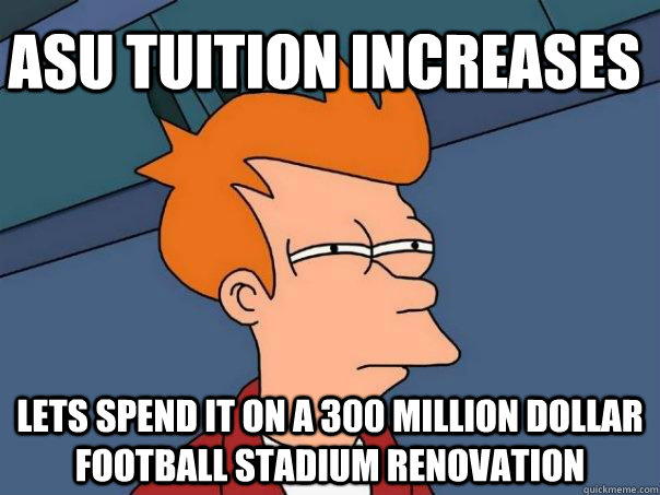 ASU tuition increases lets spend it on a 300 million dollar football stadium renovation   Futurama Fry