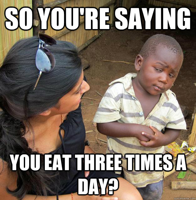 so you're saying you eat three times a day?  Skeptical Third World Child