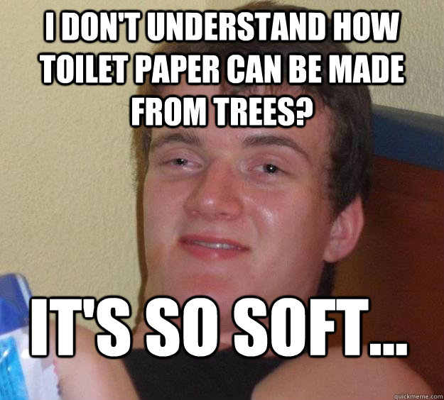 I don't understand How toilet paper can be made from trees? It's so soft... - I don't understand How toilet paper can be made from trees? It's so soft...  10 Guy
