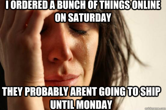 i ordered a bunch of things online on saturday they probably arent going to ship until monday  First World Problems