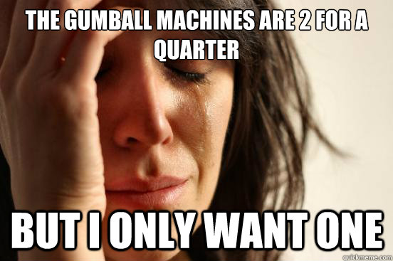 The gumball machines are 2 for a quarter But I only want one  First World Problems