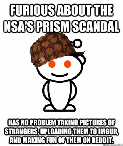 Furious about the NSA's PRISM scandal Has no problem taking pictures of strangers, uploading them to Imgur, and making fun of them on Reddit. - Furious about the NSA's PRISM scandal Has no problem taking pictures of strangers, uploading them to Imgur, and making fun of them on Reddit.  Scumbag Reddit