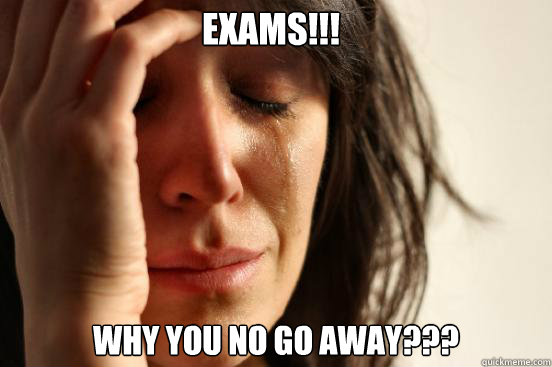 EXAMS!!!  Why you no go away???  First World Problems