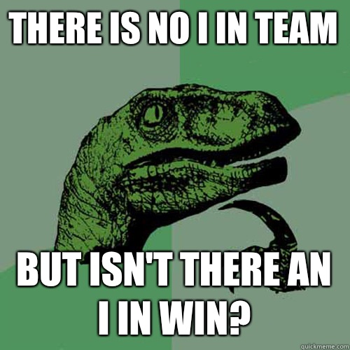 There is no I in team But isn't there an I in win? - There is no I in team But isn't there an I in win?  Philosoraptor