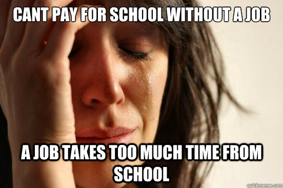 Cant pay for school without a job A job takes too much time from school  First World Problems