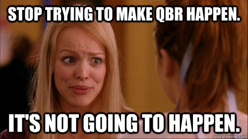 Stop trying to make QBR happen. it's not going to happen.  