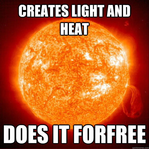 Creates light and heat does it forfree  Good Guy Sun