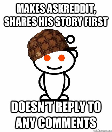 makes askreddit, shares his story first doesn't reply to any comments  Scumbag Redditor