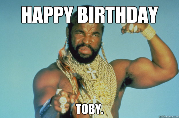 Happy Birthday Toby. - Happy Birthday Toby.  BA Baracus