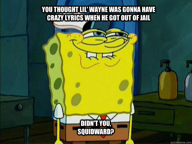 You thought Lil' Wayne was gonna have crazy lyrics when he got out of jail Didn't you, squidward?  Suspicious Spongebob