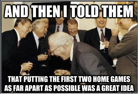 And then I told them That putting the first two home games as far apart as possible was a great idea - And then I told them That putting the first two home games as far apart as possible was a great idea  And then we told them