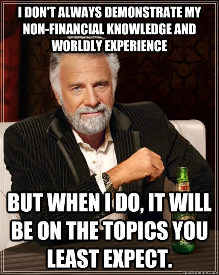 I don't always demonstrate my non-financial knowledge and worldly experience But when I do, it will be on the topics you least expect. - I don't always demonstrate my non-financial knowledge and worldly experience But when I do, it will be on the topics you least expect.  The Most Interesting Man In The World