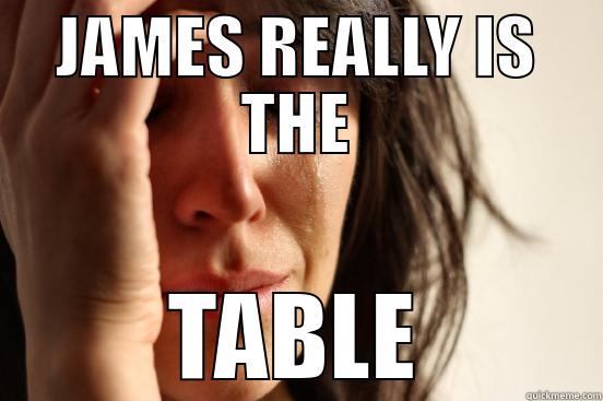 JAMES REALLY IS THE TABLE First World Problems