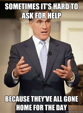 Sometimes it's hard to ask for help because they've all gone home for the day  Relatable Romney