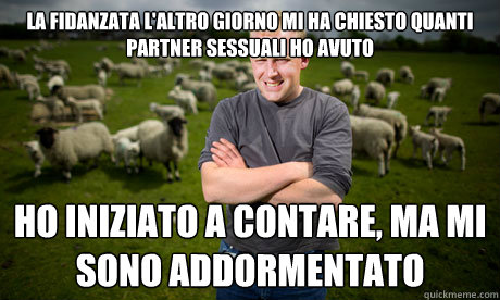 la fidanzata l'altro giorno mi ha chiesto quanti partner sessuali ho avuto ho iniziato a contare, ma mi sono addormentato  Sheep Farmer