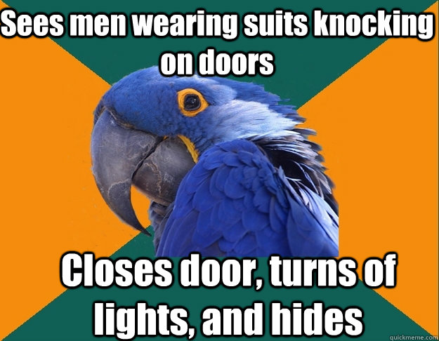 Sees men wearing suits knocking on doors Closes door, turns of lights, and hides  Paranoid Parrot