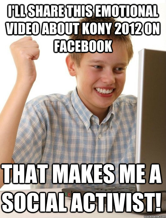 I'll share this emotional video about Kony 2012 on Facebook That makes me a social activist!  First Day on the Internet Kid