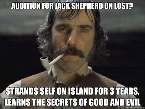 Audition for Jack Shepherd on Lost? Strands self on island for 3 years, learns the secrets of good and evil - Audition for Jack Shepherd on Lost? Strands self on island for 3 years, learns the secrets of good and evil  Overly committed Daniel Day Lewis