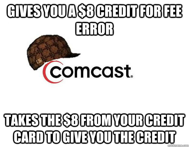 Gives you a $8 credit for fee error Takes the $8 from your credit card to give you the credit  Scumbag comcast